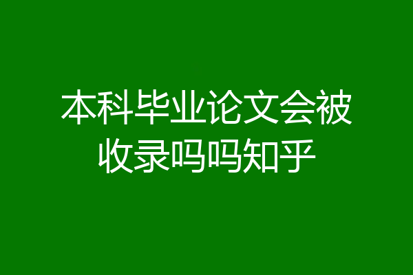 本科毕业论文会被收录吗吗知乎