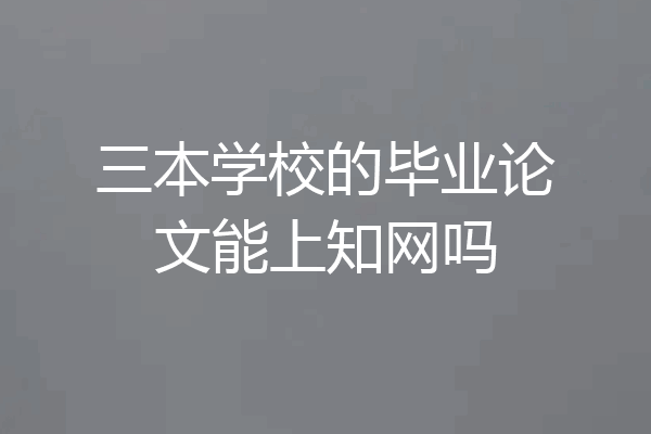三本学校的毕业论文能上知网吗