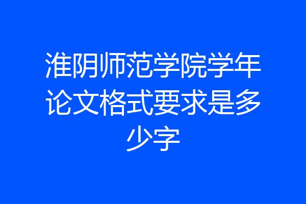 淮阴师范学院学年论文格式要求是多少字