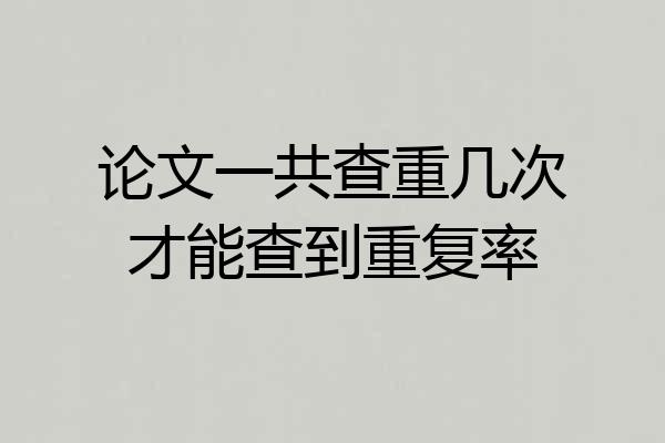论文一共查重几次才能查到重复率