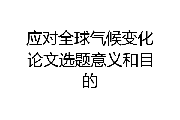 应对全球气候变化论文选题意义和目的