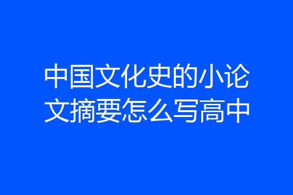 中国文化史的小论文摘要怎么写高中