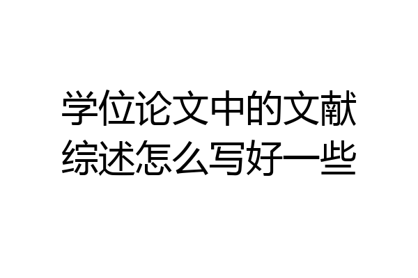 学位论文中的文献综述怎么写好一些