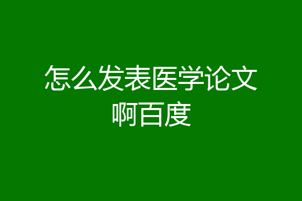 怎么发表医学论文啊百度