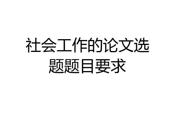 社会工作的论文选题题目要求