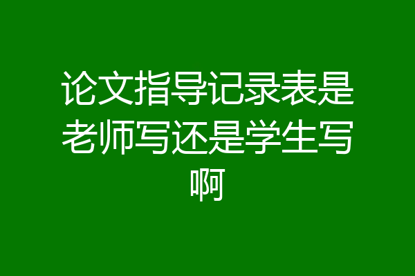 论文指导记录表是老师写还是学生写啊