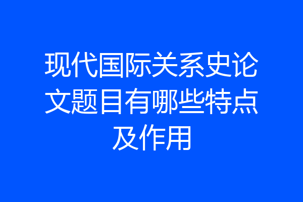 现代国际关系史论文题目有哪些特点及作用