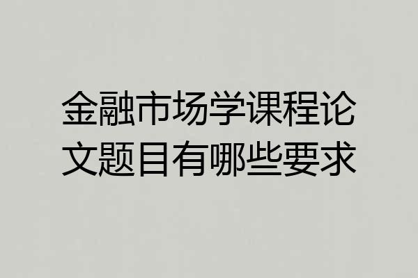 金融市场学课程论文题目有哪些要求