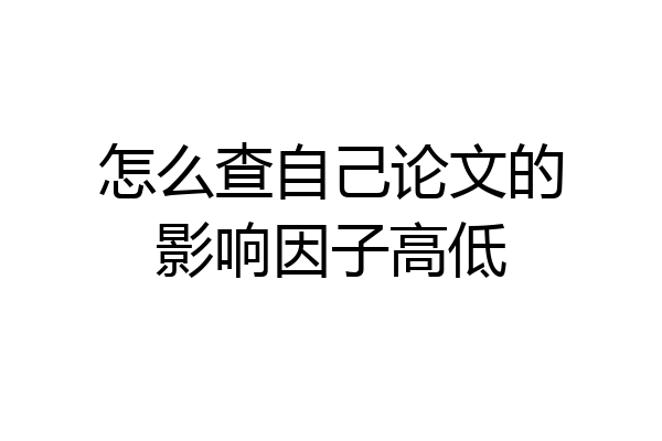 怎么查自己论文的影响因子高低