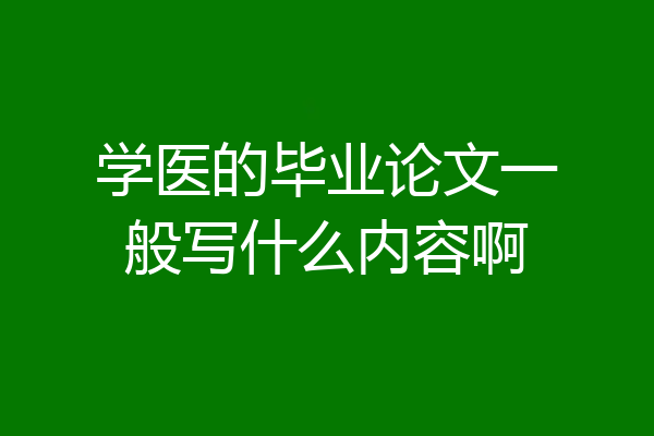 学医的毕业论文一般写什么内容啊