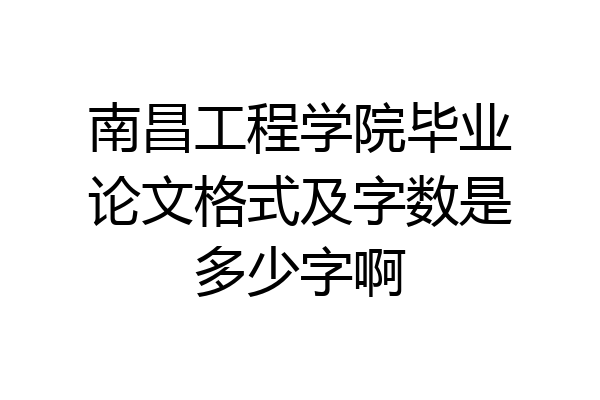 南昌工程学院毕业论文格式及字数是多少字啊