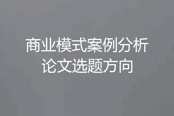 商业模式案例分析论文选题方向