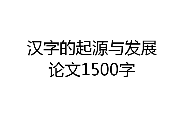 汉字的起源与发展论文1500字