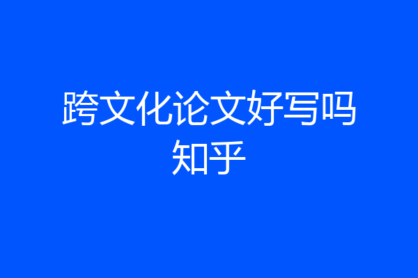 跨文化论文好写吗知乎