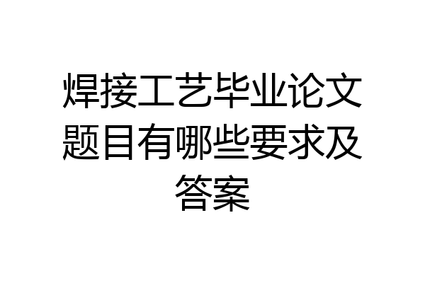焊接工艺毕业论文题目有哪些要求及答案