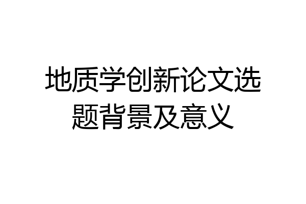 地质学创新论文选题背景及意义