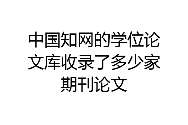 中国知网的学位论文库收录了多少家期刊论文