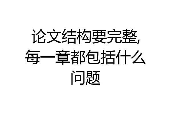 论文结构要完整,每一章都包括什么问题