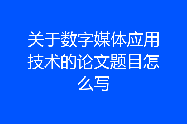 关于数字媒体应用技术的论文题目怎么写