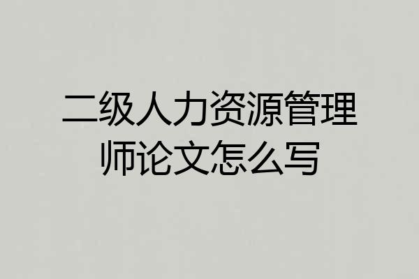 二级人力资源管理师论文怎么写