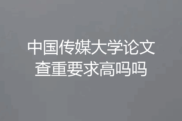 中国传媒大学论文查重要求高吗吗