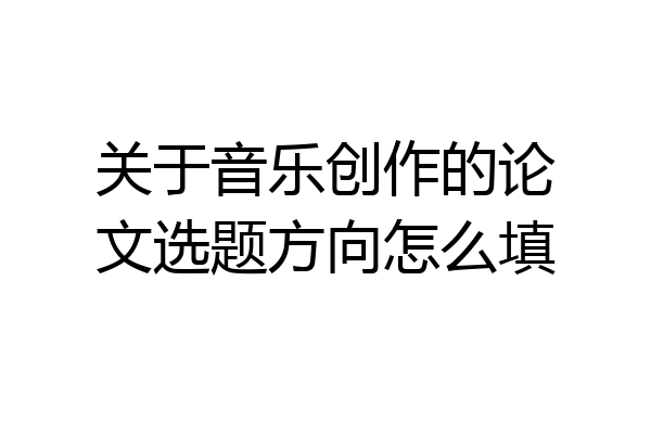 关于音乐创作的论文选题方向怎么填