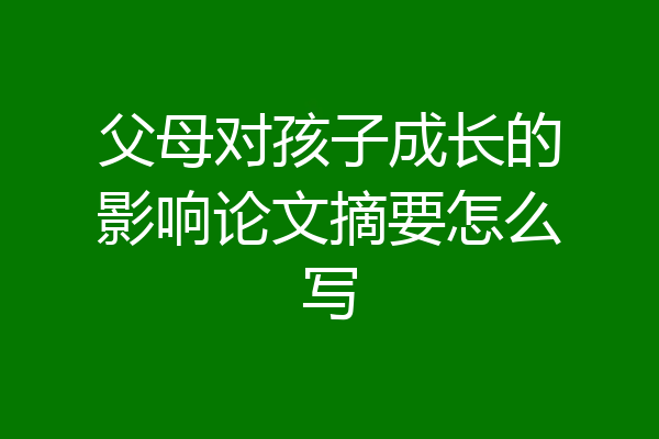 父母对孩子成长的影响论文摘要怎么写