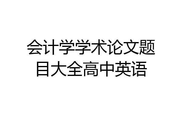 会计学学术论文题目大全高中英语