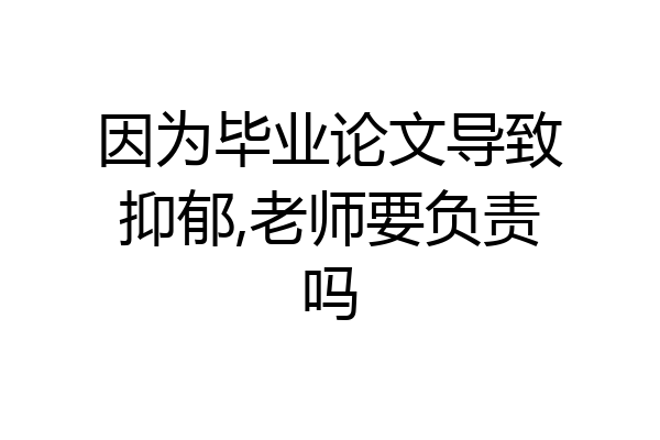 因为毕业论文导致抑郁,老师要负责吗