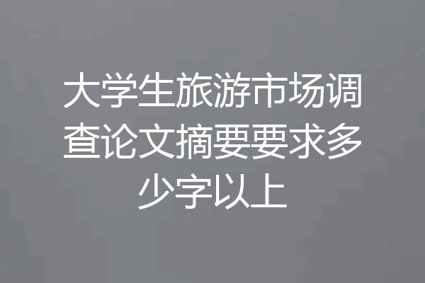 大学生旅游市场调查论文摘要要求多少字以上