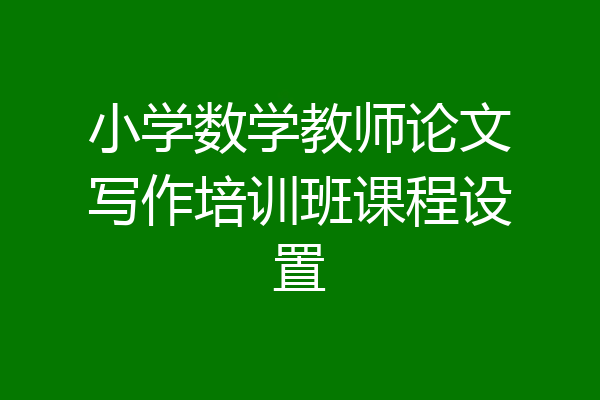 小学数学教师论文写作培训班课程设置