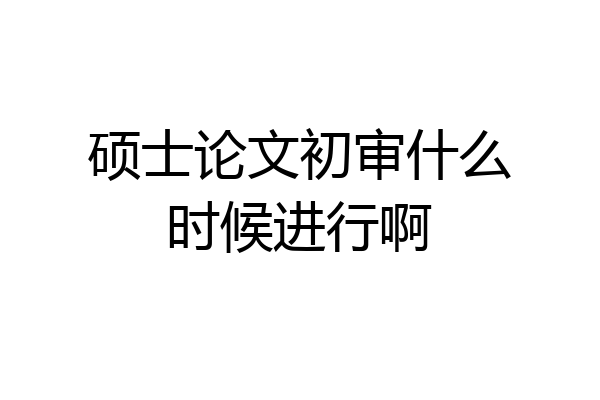 硕士论文初审什么时候进行啊