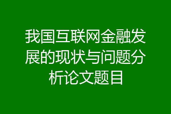 我国互联网金融发展的现状与问题分析论文题目