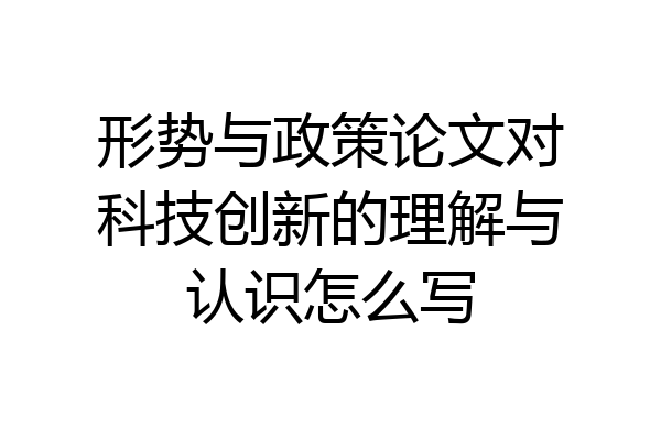 形势与政策论文对科技创新的理解与认识怎么写