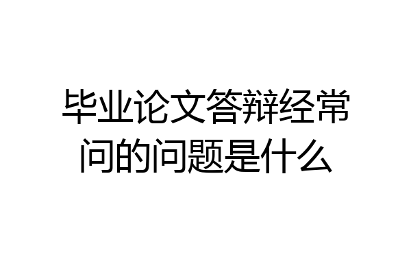 毕业论文答辩经常问的问题是什么