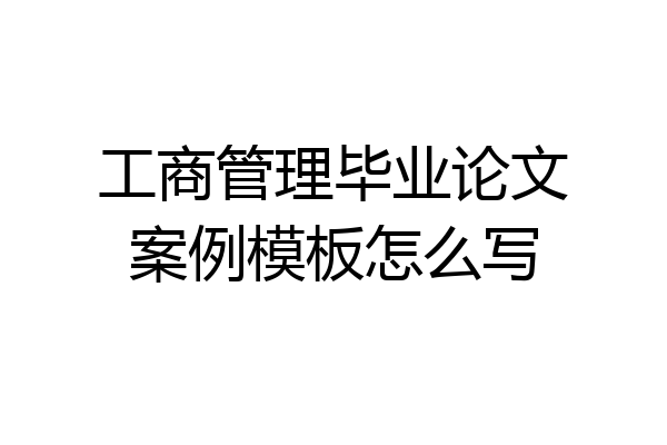 工商管理毕业论文案例模板怎么写