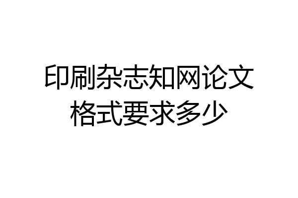 印刷杂志知网论文格式要求多少