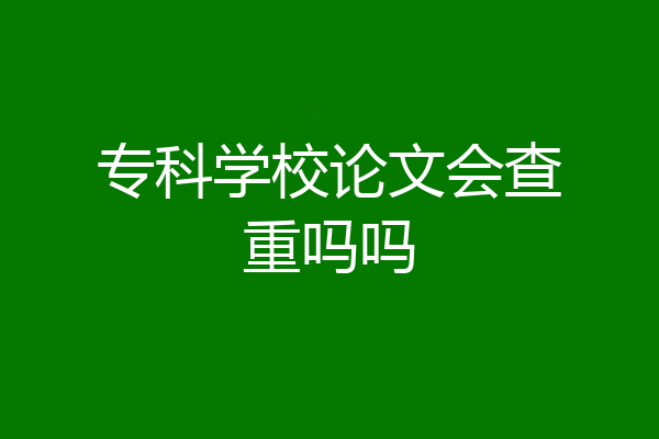专科学校论文会查重吗吗