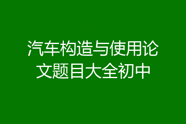 汽车构造与使用论文题目大全初中