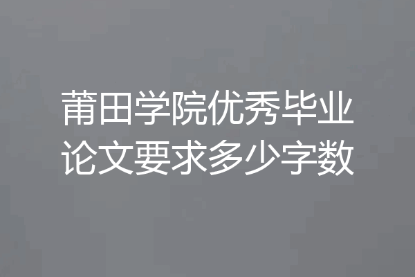 莆田学院优秀毕业论文要求多少字数