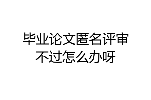 毕业论文匿名评审不过怎么办呀