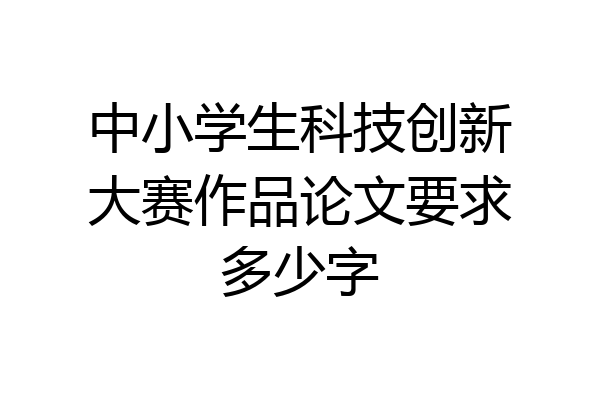 中小学生科技创新大赛作品论文要求多少字