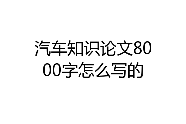 汽车知识论文8000字怎么写的