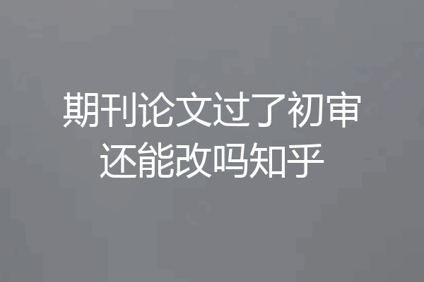 期刊论文过了初审还能改吗知乎