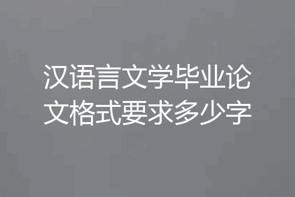 汉语言文学毕业论文格式要求多少字