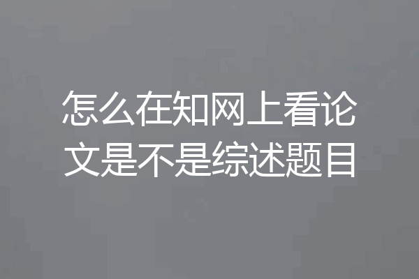 怎么在知网上看论文是不是综述题目