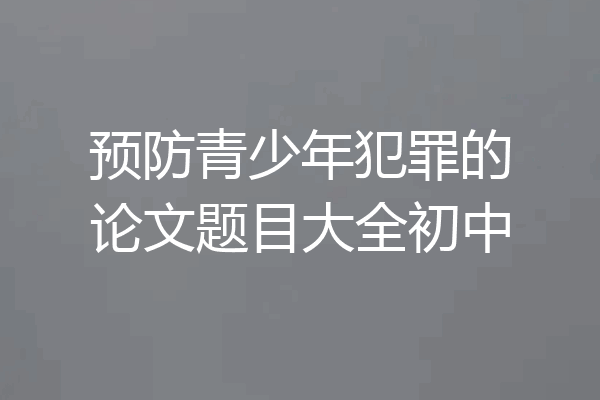 预防青少年犯罪的论文题目大全初中