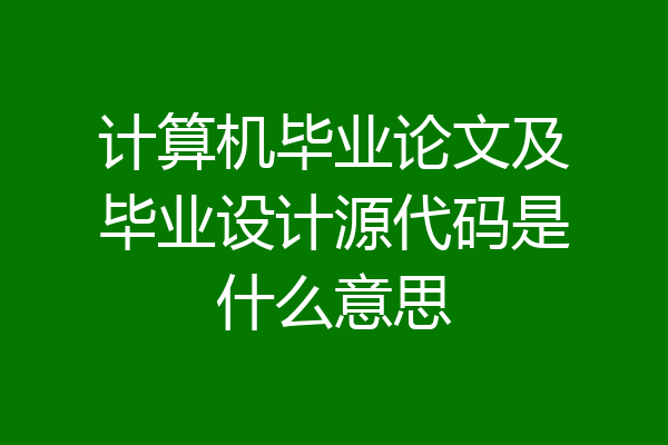 计算机毕业论文及毕业设计源代码是什么意思