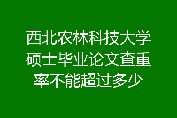 西北农林科技大学硕士毕业论文查重率不能超过多少