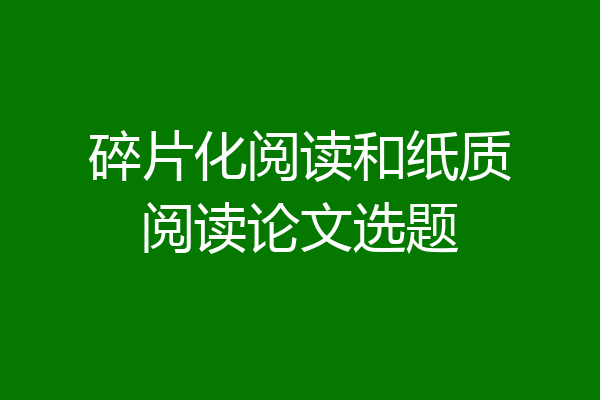 碎片化阅读和纸质阅读论文选题